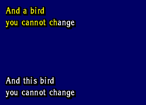 And a bird
you cannot change

And this bird
you cannot change