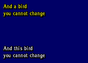 And a bird
you cannot change

And this bird
you cannot change