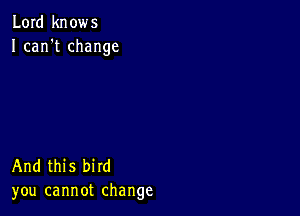 Lord knows
I can't change

And this bird
you cannot change