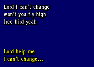 Lord I carft change
won't you fly high
free bird yeah

Lord help me
I can't change...