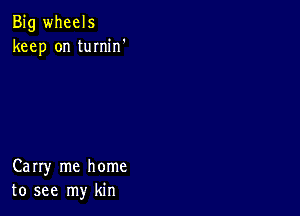 Big wheels
keep on tumin'

Carry me home
to see my kin