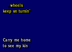 wheels
keep on tumin'

Carry me home
to see my kin