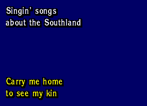 Singin' songs
about the Southland

Carry me home
to see my kin