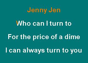 JennyJen
Who can lturn to

For the price of a dime

I can always turn to you
