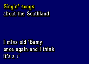 Singin' songs
about the Southland

I miss old 'Bamy
once again and I think
it's a !