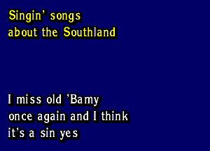 Singin' songs
about the Southland

I miss old 'Bamy
once again and I think
it's a sin yes