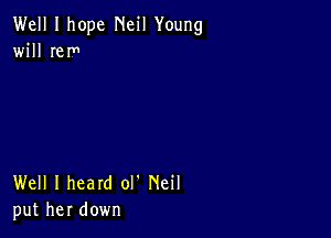 Well I hope Neil Young
will IeIn

Well I heard ol' Neil
put her down