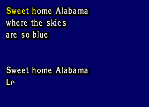 Sweet home Alabama
where the skies
are so blue

Sweet home Alaba ma
Lo