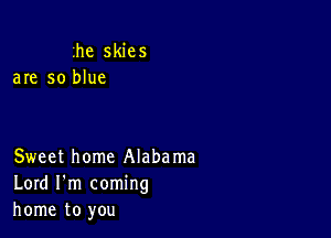 1he skies
are so blue

Sweet home Alabama
Lord I'm coming
home to you