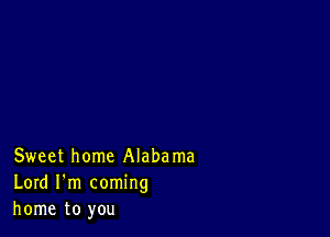 Sweet home Alabama
Lord I'm coming
home to you