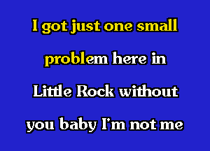 I got just one small
problem here in

Little Rock without

you baby I'm not me