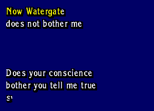 Now Watergate
does not bother me

Does your conscience
bother you tell me true

C