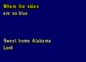 Where the skies
are so blue

Sweet home Alaba ma
Lord