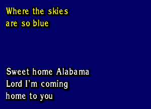 Where the skies
are so blue

Sweet home Alabama
Lord I'm coming
home to you