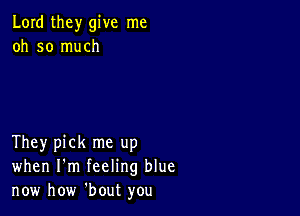 Lord they give me
oh so much

They pick me up
when I'm feeling blue
now how 'bout you