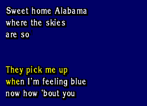 Sweet home Alabama
where the skies
are so

They pick me up
when I'm feeling blue
now how 'bout you