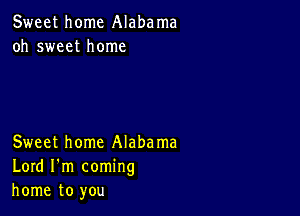 Sweet home Alabama
oh sweet home

Sweet home Alabama
Lord I'm coming
home to you