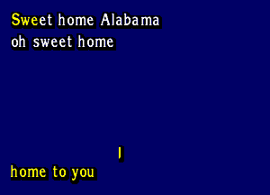 Sweet home Alabama
oh sweet home

home to you