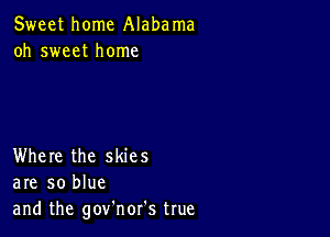 Sweet home Alabama
oh sweet home

Where the skies
are so blue
and the gov'nor's true