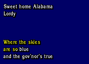 Sweet home Alaba ma
Lordy

Where the skies
are so blue
and the gov'nor's true