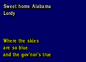 Sweet home Alaba ma
Lordy

Where the skies
are so blue
and the gov'nor's true