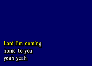 Lord I'm coming
home to you
yeah yeah