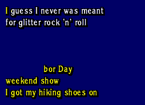 Iguessl neverwas meant
for gHtteI Iocl('n' rol

borDay
weekend show
I gotrny thng shoes on