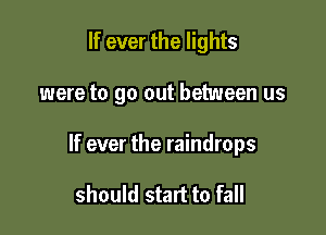 If ever the lights

were to go out between us

If ever the raindrops

should start to fall