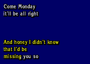 Come Monday
it'll be all Iight

And honey I didn't know
that I'd be

missing you so