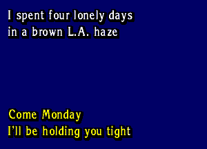 Ispent four lonely days
in a brown LA. haze

Come Monday
I'll be holding you tight