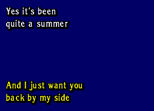 Yes it's been
quite a summer

And Ijust want you
back by my side