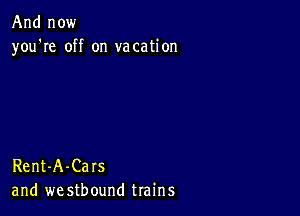 And now
you're off on vacation

Rent-A-Cars
and we stbound trains