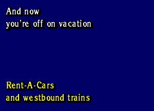 And now
you're off on vacation

Rent-A-Cars
and we stbound trains