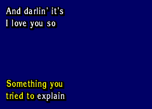 And darlin' it's
Ilove you so

Something you
tried to explain