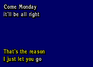 Come Monday
it'll be all Iight

That's the reason
Ijust let you go