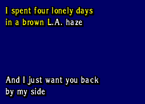 Ispent four lonely days
in a brown LA. haze

And Ijust want you back
by my side