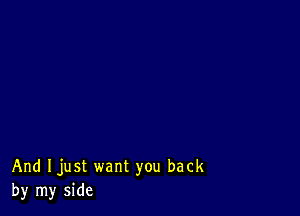 And Ijust want you back
by my side