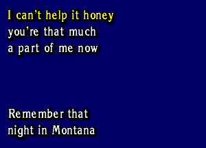 Ican't help it honey
you're that much
a part of me now

Remember that
night in Montana