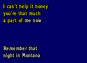 Ican't help it honey
you're that much
a part of me now

Remember that
night in Montana