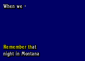 When we '

Remember that
night in Montana