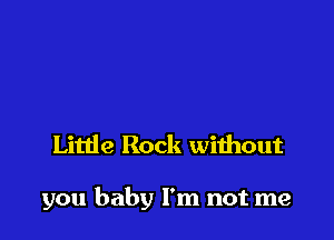 Little Rock without

you baby I'm not me