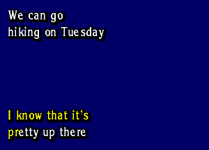 We can go
hiking on Tuesday

I know that it's
pretty up there