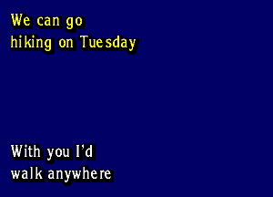 We can go
hiking on Tuesday

With you I'd
walk anywhere