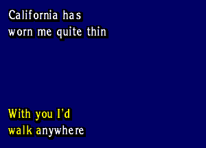 California has
worn me quite thin

With you I'd
walk anywhere