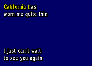 California has
worn me quite thin

Ijust can't wait
to see you again