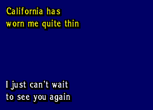 California has
worn me quite thin

Ijust can't wait
to see you again