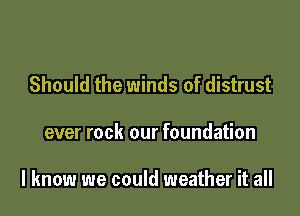 Should the winds of distrust

ever rock our foundation

I know we could weather it all