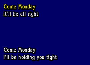 Come Monday
it'll be all Iight

Come Monday
I'll be holding you tight