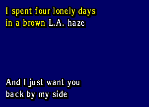 Ispent four lonely days
in a brown LA. haze

And Ijust want you
back by my side