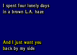 Ispent four lonely days
in a brown LA. haze

And Ijust want you
back by my side